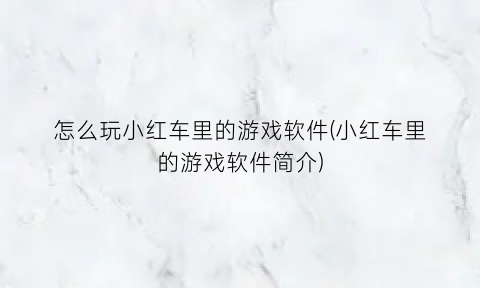 怎么玩小红车里的游戏软件(小红车里的游戏软件简介)