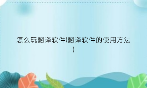 怎么玩翻译软件(翻译软件的使用方法)