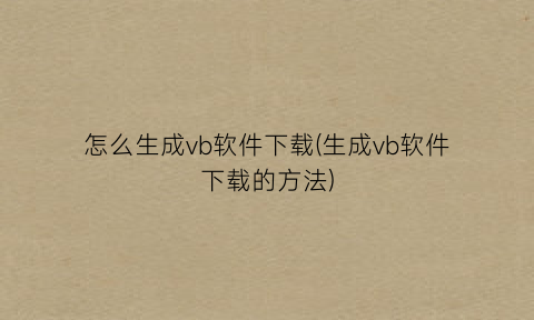 “怎么生成vb软件下载(生成vb软件下载的方法)