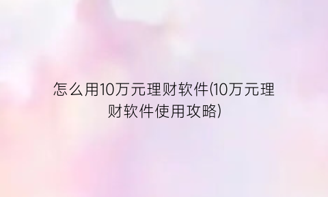 怎么用10万元理财软件(10万元理财软件使用攻略)