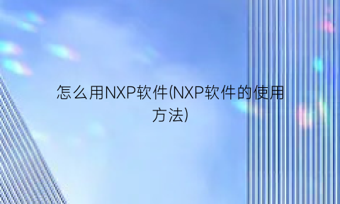 “怎么用NXP软件(NXP软件的使用方法)