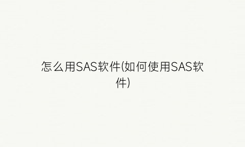 “怎么用SAS软件(如何使用SAS软件)