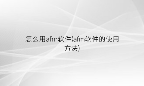 怎么用afm软件(afm软件的使用方法)