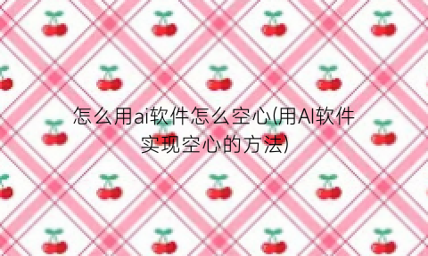 “怎么用ai软件怎么空心(用AI软件实现空心的方法)