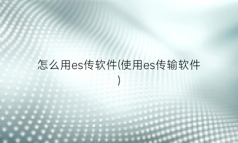 “怎么用es传软件(使用es传输软件)