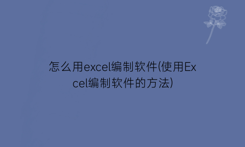 怎么用excel编制软件(使用Excel编制软件的方法)