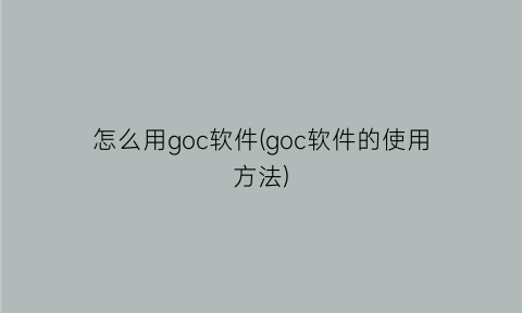 怎么用goc软件(goc软件的使用方法)