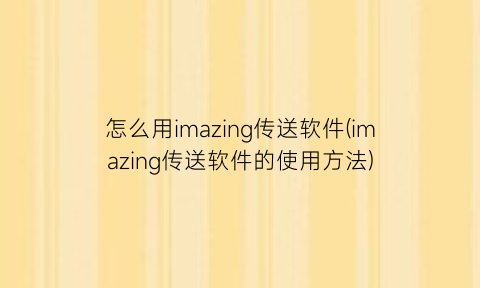 怎么用imazing传送软件(imazing传送软件的使用方法)