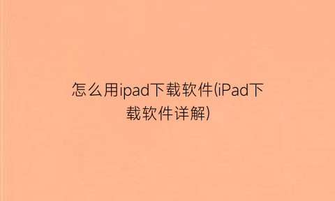 怎么用ipad下载软件(iPad下载软件详解)