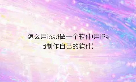 “怎么用ipad做一个软件(用iPad制作自己的软件)