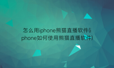 怎么用iphone熊猫直播软件(iphone如何使用熊猫直播软件)