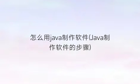 怎么用java制作软件(Java制作软件的步骤)