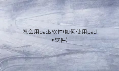 “怎么用pads软件(如何使用pads软件)