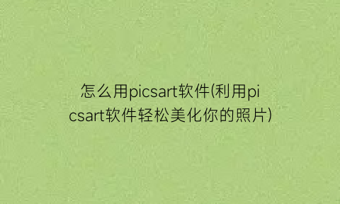 “怎么用picsart软件(利用picsart软件轻松美化你的照片)