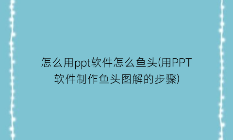 怎么用ppt软件怎么鱼头(用PPT软件制作鱼头图解的步骤)