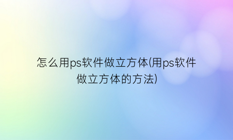 怎么用ps软件做立方体(用ps软件做立方体的方法)