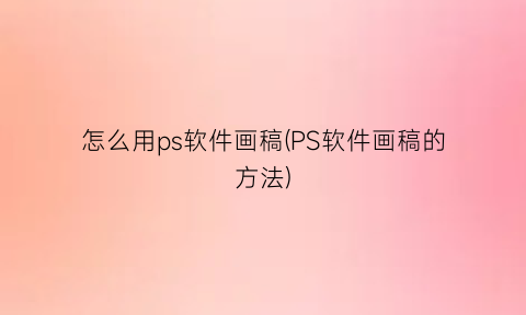 “怎么用ps软件画稿(PS软件画稿的方法)