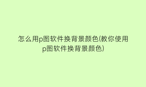 怎么用p图软件换背景颜色(教你使用p图软件换背景颜色)