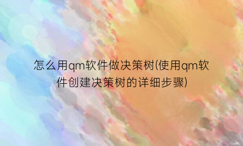 怎么用qm软件做决策树(使用qm软件创建决策树的详细步骤)