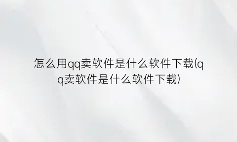 “怎么用qq卖软件是什么软件下载(qq卖软件是什么软件下载)