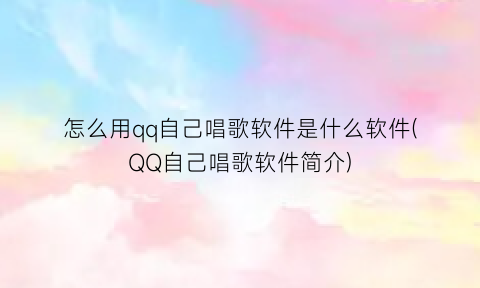 怎么用qq自己唱歌软件是什么软件(QQ自己唱歌软件简介)