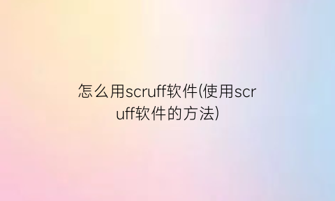 “怎么用scruff软件(使用scruff软件的方法)