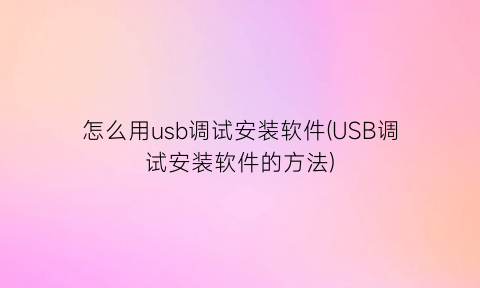 怎么用usb调试安装软件(USB调试安装软件的方法)