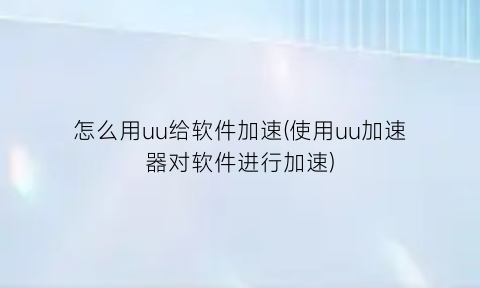 怎么用uu给软件加速(使用uu加速器对软件进行加速)