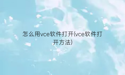 “怎么用vce软件打开(vce软件打开方法)
