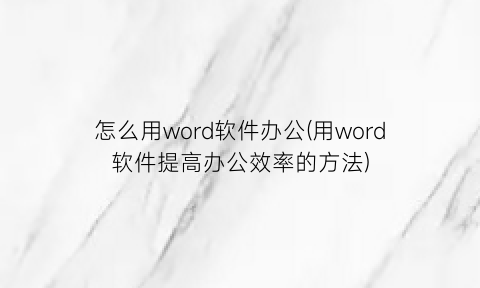 怎么用word软件办公(用word软件提高办公效率的方法)