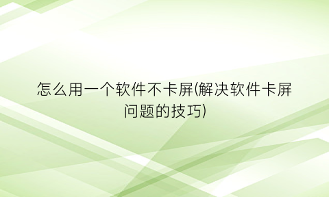 “怎么用一个软件不卡屏(解决软件卡屏问题的技巧)