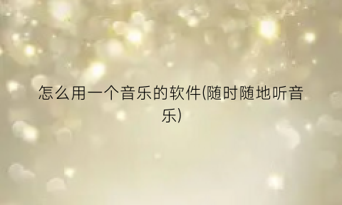 “怎么用一个音乐的软件(随时随地听音乐)