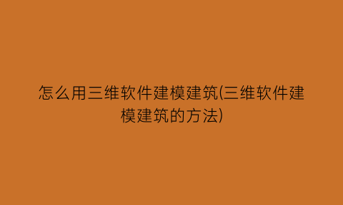 “怎么用三维软件建模建筑(三维软件建模建筑的方法)