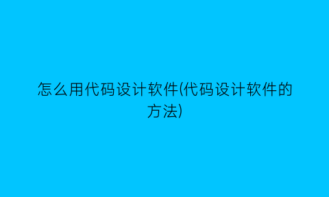 “怎么用代码设计软件(代码设计软件的方法)
