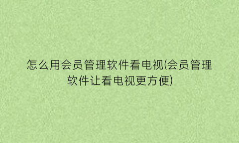 怎么用会员管理软件看电视(会员管理软件让看电视更方便)