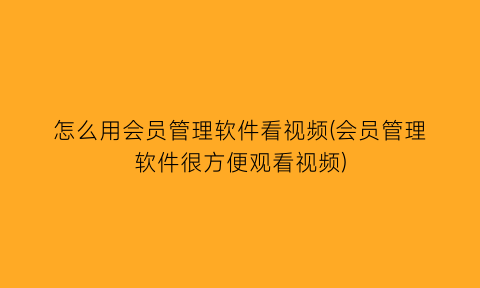 怎么用会员管理软件看视频(会员管理软件很方便观看视频)