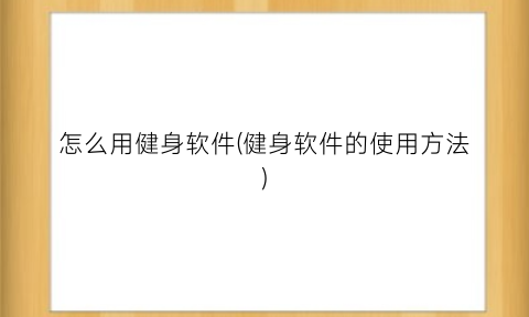 “怎么用健身软件(健身软件的使用方法)