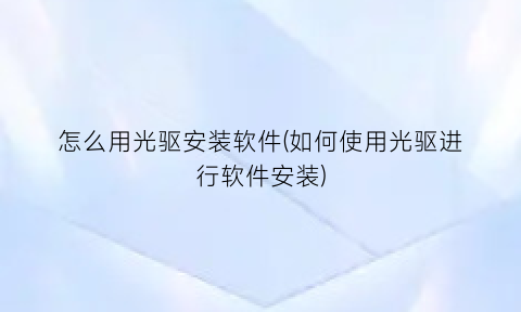 “怎么用光驱安装软件(如何使用光驱进行软件安装)
