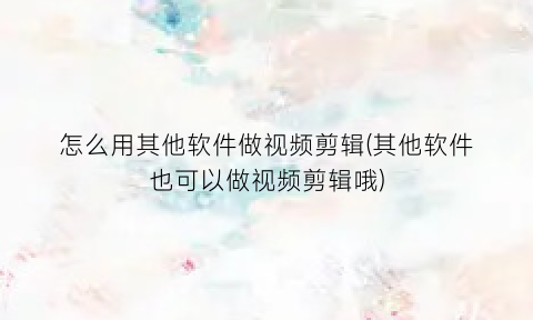 “怎么用其他软件做视频剪辑(其他软件也可以做视频剪辑哦)