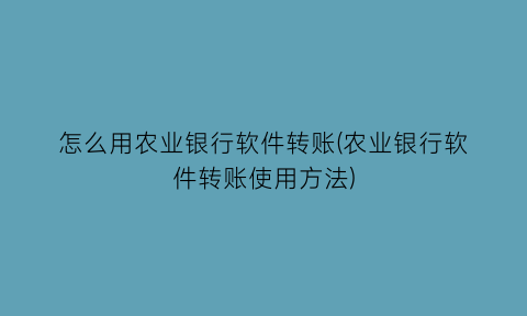 怎么用农业银行软件转账(农业银行软件转账使用方法)