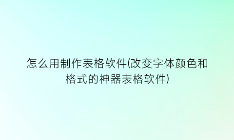 怎么用制作表格软件(改变字体颜色和格式的神器表格软件)