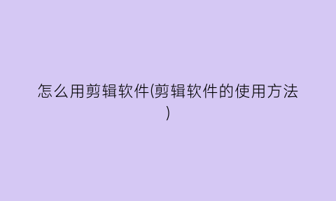 “怎么用剪辑软件(剪辑软件的使用方法)