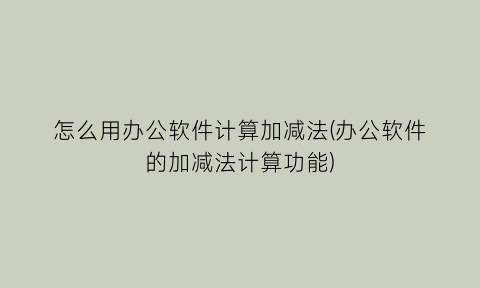 怎么用办公软件计算加减法(办公软件的加减法计算功能)