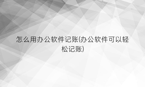 怎么用办公软件记账(办公软件可以轻松记账)