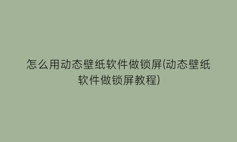 怎么用动态壁纸软件做锁屏(动态壁纸软件做锁屏教程)