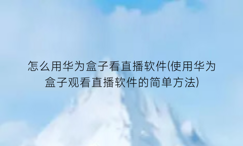 怎么用华为盒子看直播软件(使用华为盒子观看直播软件的简单方法)