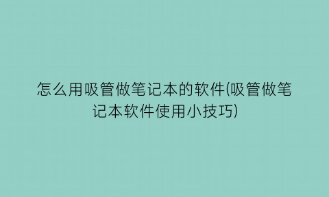 “怎么用吸管做笔记本的软件(吸管做笔记本软件使用小技巧)