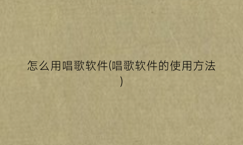 “怎么用唱歌软件(唱歌软件的使用方法)