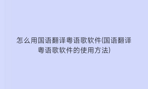 怎么用国语翻译粤语歌软件(国语翻译粤语歌软件的使用方法)