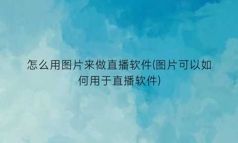 怎么用图片来做直播软件(图片可以如何用于直播软件)